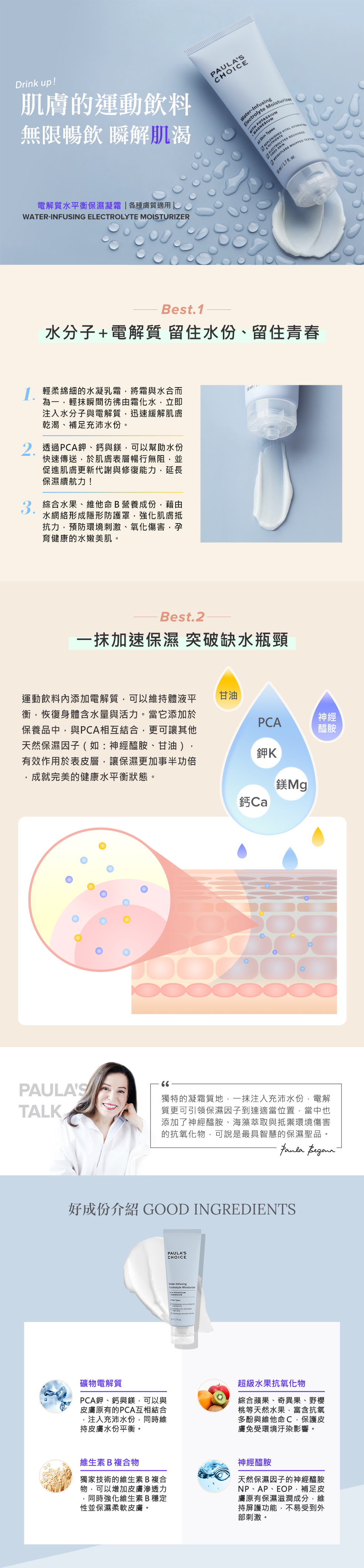 電解質水平衡保濕凝霜，輕柔綿細的水凝乳霜，將霜與水合而為一，輕抹瞬間彷彿由霜化水，迅速緩解肌膚乾渴、補足充沛水份，並透過礦物電解質－PCA鉀、鈣與鎂，促進肌膚更新代謝與修復能力，讓保濕續航力再提升！展現前所未有的保濕新體驗。