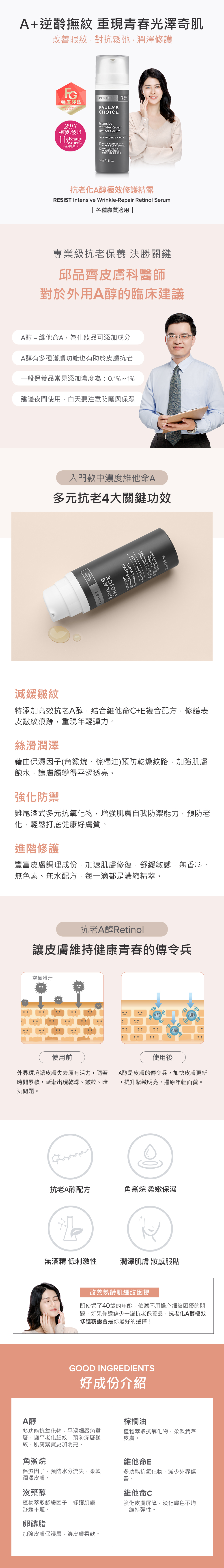抗老化A醇極效修護精露含有Retino成分,淡化暗沉瑕疵、維持肌膚彈力、抵擋皺紋生成、舒緩敏弱膚況,含多樣抗氧化物,強力修護肌膚,同時減少皺紋生成,均亮色澤,維持肌膚最佳狀態,讓年齡不再洩密,找回人人稱羨的彈力青春不老肌!高效A醇精華,延緩老化,清澈如絲般透明精露質地,添加高濃度抗老化A醇及皮膚修護因子,快速拯救肌膚老化危機,鞏固皮膚修復機制,持久性防禦多種肌膚老化跡象。多元抗老、四大功能:減緩皺紋:Retino A醇:平滑細化角質層、緊實肌膚,是抗老化必備成分,使皮膚保持年輕健康狀態,改善老化肌膚。強化修護:沒藥醇、酯化維他命C、卵磷脂、己二醇、燕麥:加強皮膚保溼、保水功能,提高肌膚吸收力,並添加天然的燕麥萃取物能舒緩肌膚不適,吸油潤澤:辛酸、苯基三甲矽油,辛酸是由椰子所萃取,具有極佳潤澤功能,添加苯基三甲矽油,有效吸附臉上油光,提升防禦力:角鯊烷、維他命E、棕櫚油、褐藻萃取物:多種抗氧化物,有良好的保濕效果,維他命E含有穩定有效抗氧化物,提供肌膚防禦能力