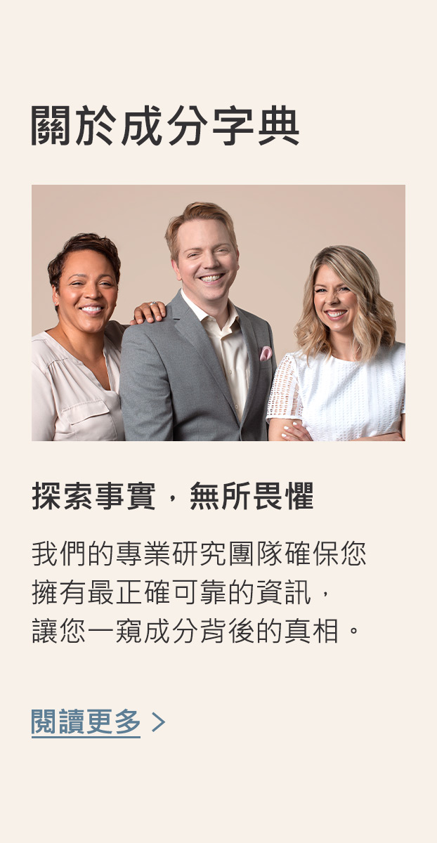 關於成分字典：我們的專業團研究團隊確保您擁有最正確可靠的資訊，讓您一窺成分背後的真相，點擊閱讀更多